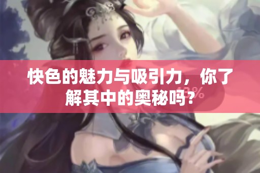快色的魅力与吸引力，你了解其中的奥秘吗？