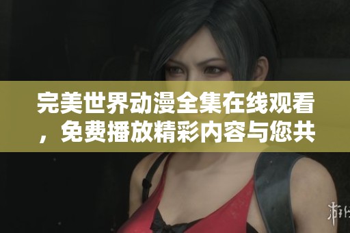 完美世界动漫全集在线观看，免费播放精彩内容与您共享