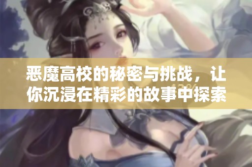恶魔高校的秘密与挑战，让你沉浸在精彩的故事中探索未知的世界