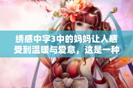 绣感中字3中的妈妈让人感受到温暖与爱意，这是一种独特的情感体验