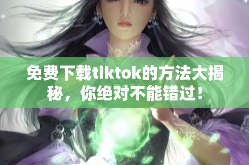 免费下载tiktok的方法大揭秘，你绝对不能错过！