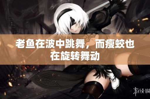 老鱼在波中跳舞，而瘦蛟也在旋转舞动