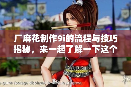 厂麻花制作9i的流程与技巧揭秘，来一起了解一下这个九个步骤的制作魅力吧！