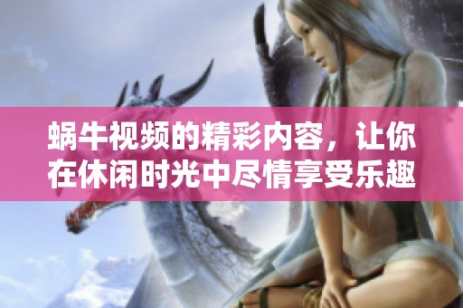 蜗牛视频的精彩内容，让你在休闲时光中尽情享受乐趣与放松