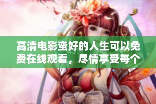 高清电影蛮好的人生可以免费在线观看，尽情享受每个精彩瞬间！