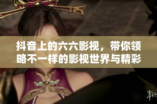 抖音上的六六影视，带你领略不一样的影视世界与精彩内容。