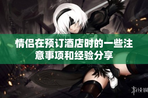 情侣在预订酒店时的一些注意事项和经验分享