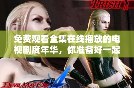 免费观看全集在线播放的电视剧度年华，你准备好一起欣赏了吗