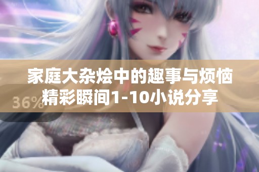 家庭大杂烩中的趣事与烦恼精彩瞬间1-10小说分享