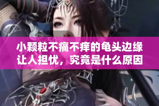 小颗粒不痛不痒的龟头边缘让人担忧，究竟是什么原因造成的呢