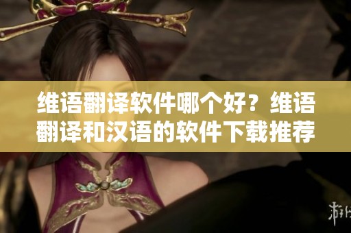 维语翻译软件哪个好？维语翻译和汉语的软件下载推荐分享