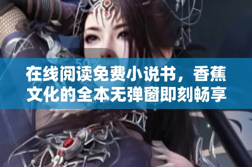 在线阅读免费小说书，香蕉文化的全本无弹窗即刻畅享阅读体验