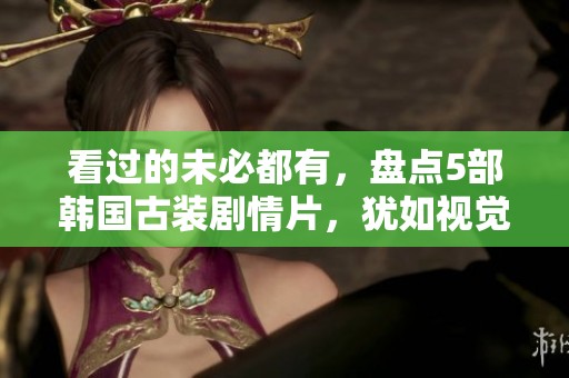 看过的未必都有，盘点5部韩国古装剧情片，犹如视觉盛宴，惊险剧情不容错过