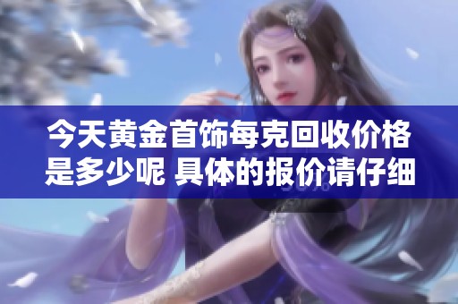 今天黄金首饰每克回收价格是多少呢 具体的报价请仔细了解一下