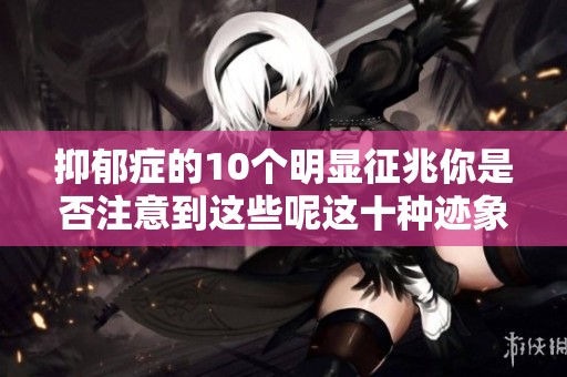 抑郁症的10个明显征兆你是否注意到这些呢这十种迹象不可忽视