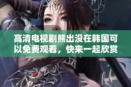 高清电视剧熊出没在韩国可以免费观看，快来一起欣赏这部精彩作品！