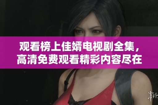 观看榜上佳婿电视剧全集，高清免费观看精彩内容尽在这里