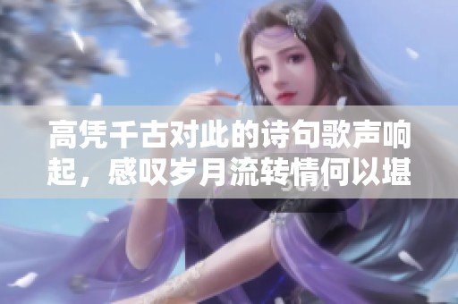 高凭千古对此的诗句歌声响起，感叹岁月流转情何以堪