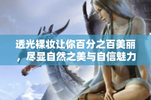 透光裸妆让你百分之百美丽，尽显自然之美与自信魅力