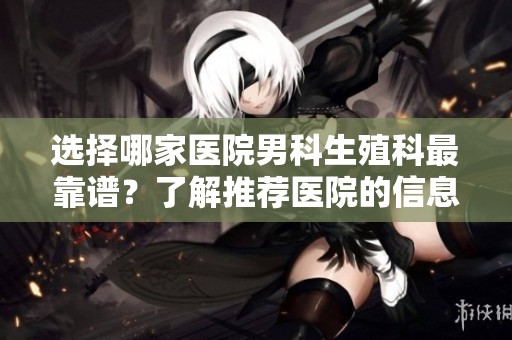 选择哪家医院男科生殖科最靠谱？了解推荐医院的信息和建议。