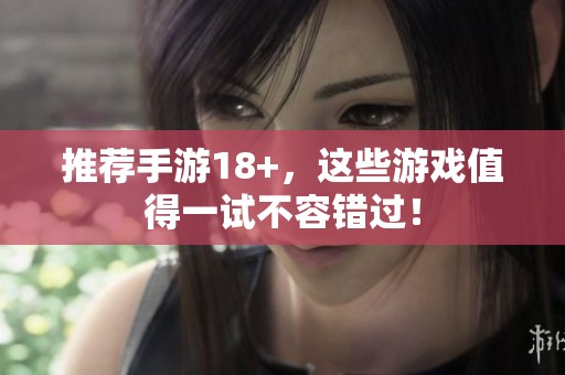 推荐手游18+，这些游戏值得一试不容错过！