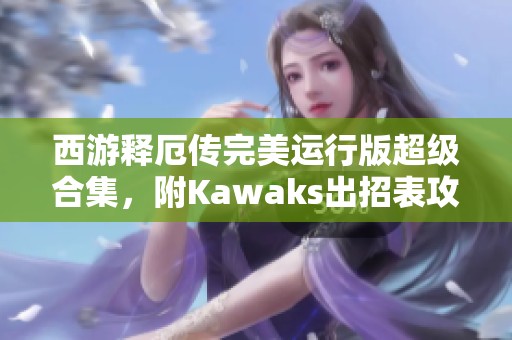 西游释厄传完美运行版超级合集，附Kawaks出招表攻略与合金弹内容分享