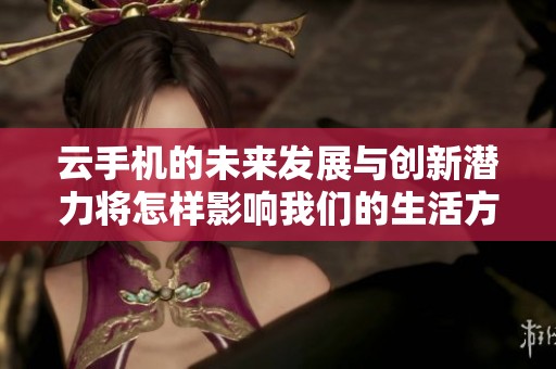 云手机的未来发展与创新潜力将怎样影响我们的生活方式