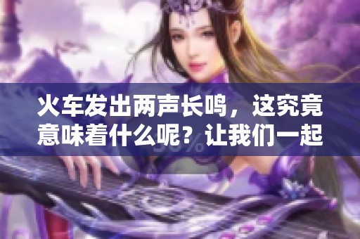火车发出两声长鸣，这究竟意味着什么呢？让我们一起来探讨一下。