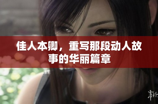 佳人本卿，重写那段动人故事的华丽篇章