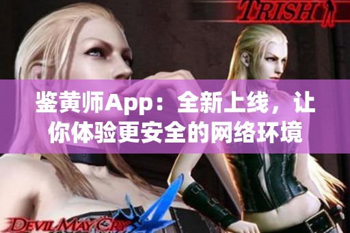 鉴黄师App：全新上线，让你体验更安全的网络环境