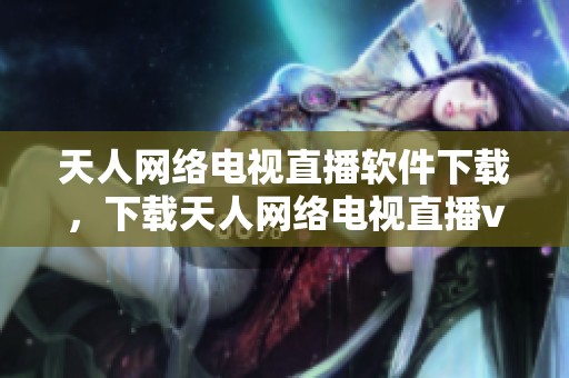 天人网络电视直播软件下载，下载天人网络电视直播v1.0绿色版本，轻松观看直播。