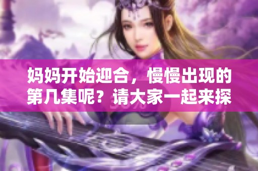 妈妈开始迎合，慢慢出现的第几集呢？请大家一起来探讨一下吧！