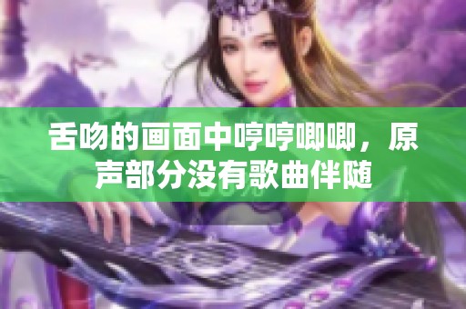 舌吻的画面中哼哼唧唧，原声部分没有歌曲伴随