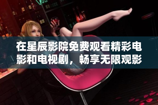 在星辰影院免费观看精彩电影和电视剧，畅享无限观影乐趣
