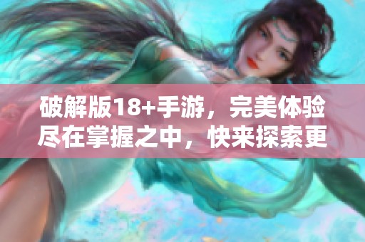破解版18+手游，完美体验尽在掌握之中，快来探索更多精彩内容！