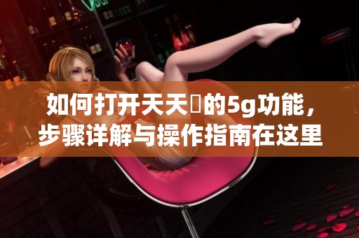 如何打开天天奭的5g功能，步骤详解与操作指南在这里