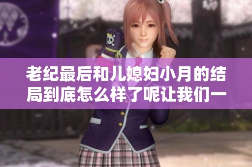 老纪最后和儿媳妇小月的结局到底怎么样了呢让我们一起揭晓这个秘密