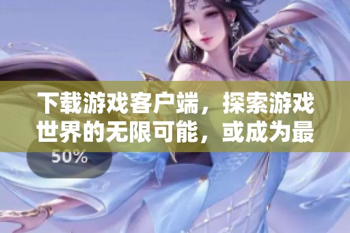 下载游戏客户端，探索游戏世界的无限可能，或成为最强玩家称霸全场喔！