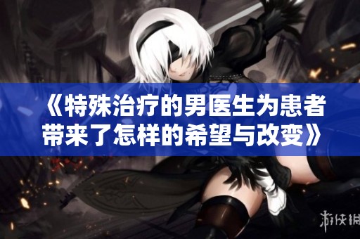 《特殊治疗的男医生为患者带来了怎样的希望与改变》