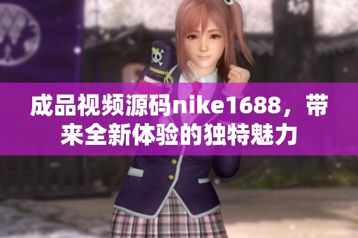成品视频源码nike1688，带来全新体验的独特魅力