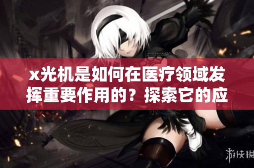 x光机是如何在医疗领域发挥重要作用的？探索它的应用与优势。