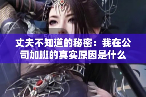 丈夫不知道的秘密：我在公司加班的真实原因是什么