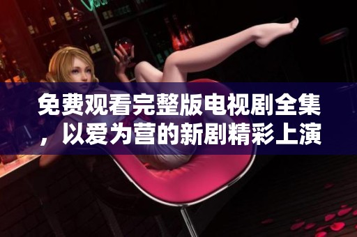 免费观看完整版电视剧全集，以爱为营的新剧精彩上演