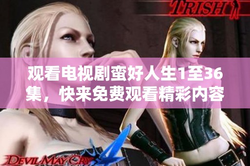 观看电视剧蛮好人生1至36集，快来免费观看精彩内容吧