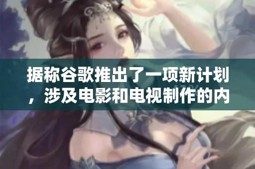 据称谷歌推出了一项新计划，涉及电影和电视制作的内容快报