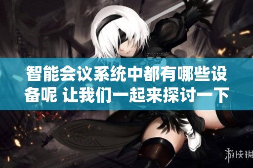 智能会议系统中都有哪些设备呢 让我们一起来探讨一下这些设备的具体功能