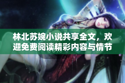 林北苏婉小说共享全文，欢迎免费阅读精彩内容与情节