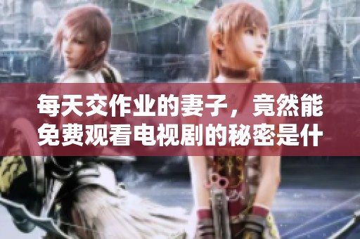 每天交作业的妻子，竟然能免费观看电视剧的秘密是什么？