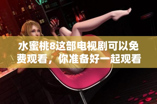水蜜桃8这部电视剧可以免费观看，你准备好一起观看了吗