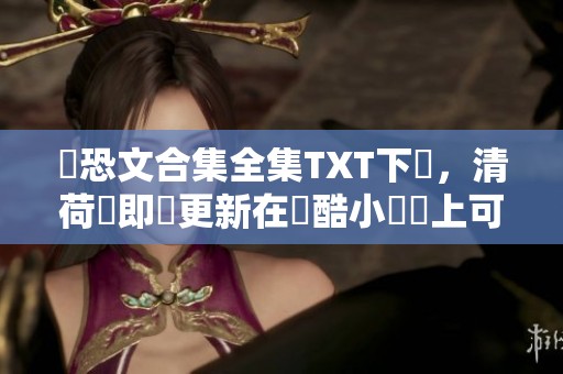 綜恐文合集全集TXT下載，清荷醬即時更新在愛酷小說網上可獲取